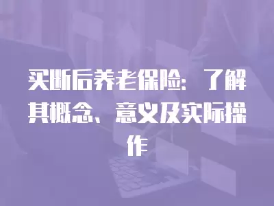 買斷后養老保險：了解其概念、意義及實際操作