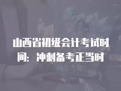 山西省初級會計考試時間：沖刺備考正當時