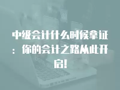 中級會計什么時候拿證：你的會計之路從此開啟！