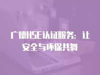 廣德HSE認證服務：讓安全與環保共舞