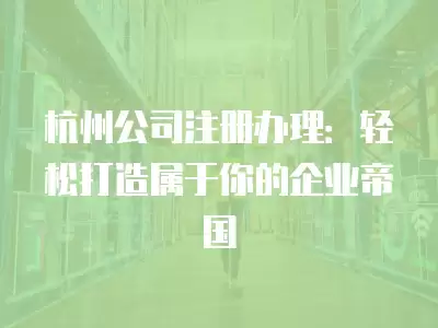 杭州公司注冊辦理：輕松打造屬于你的企業帝國