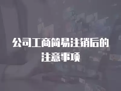 公司工商簡易注銷后的注意事項