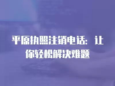 平原執照注銷電話：讓你輕松解決難題