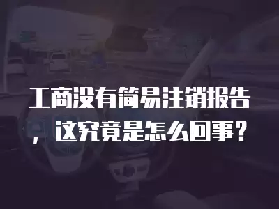 工商沒有簡易注銷報告，這究竟是怎么回事？