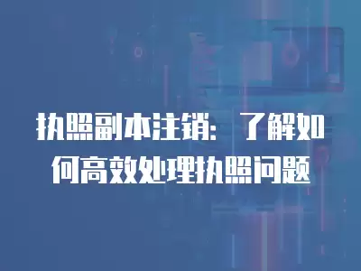 執照副本注銷：了解如何高效處理執照問題