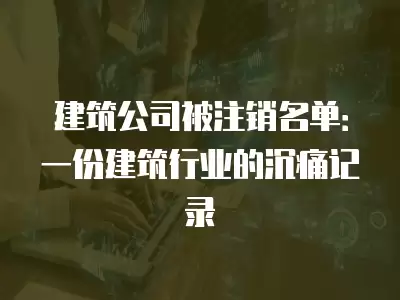 建筑公司被注銷名單：一份建筑行業(yè)的沉痛記錄