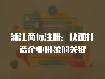 浦江商標注冊：快速打造企業形象的關鍵