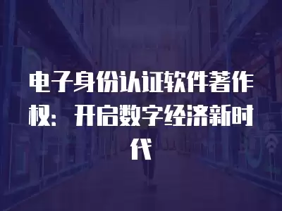 電子身份認證軟件著作權：開啟數字經濟新時代