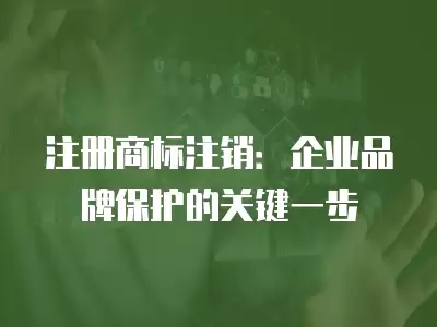 注冊商標注銷：企業品牌保護的關鍵一步