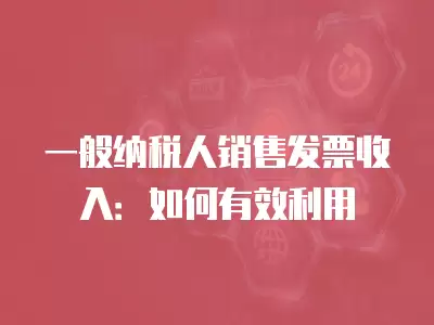 一般納稅人銷售發票收入：如何有效利用