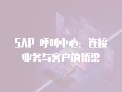 SAP 呼叫中心：連接業務與客戶的橋梁