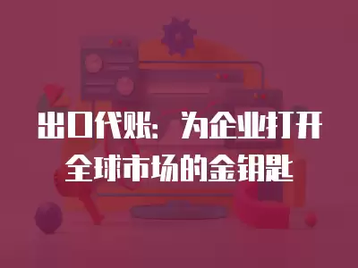 出口代賬：為企業打開全球市場的金鑰匙