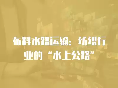 布料水路運輸：紡織行業(yè)的“水上公路”