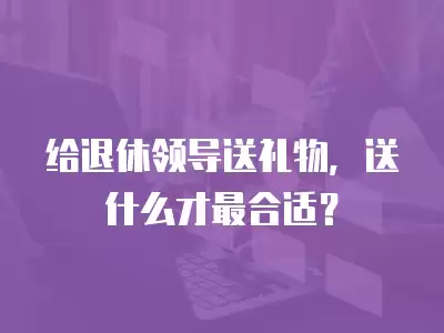 給退休領導送禮物，送什么才最合適？