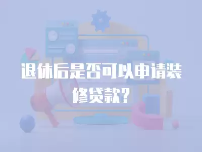 退休后是否可以申請裝修貸款？