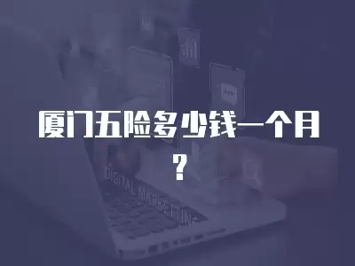 廈門五險(xiǎn)多少錢一個(gè)月？