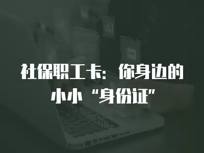 社保職工卡：你身邊的小小“身份證”