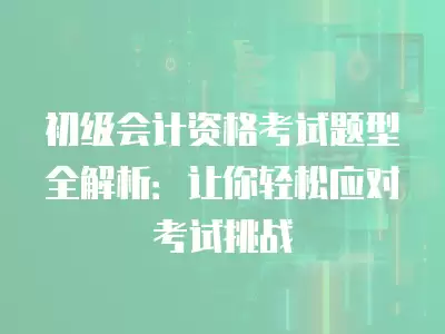 初級會計資格考試題型全解析：讓你輕松應對考試挑戰