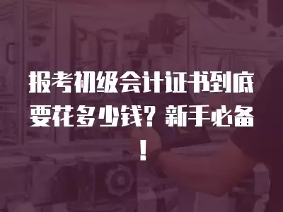 報考初級會計證書到底要花多少錢？新手必備！