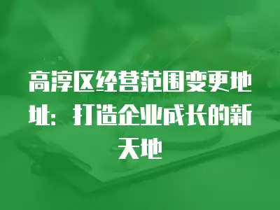 高淳區經營范圍變更地址：打造企業成長的新天地