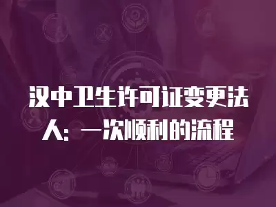 漢中衛生許可證變更法人: 一次順利的流程