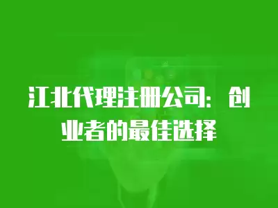 江北代理注冊(cè)公司：創(chuàng)業(yè)者的最佳選擇