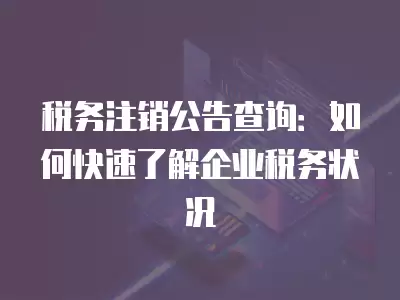 稅務(wù)注銷公告查詢：如何快速了解企業(yè)稅務(wù)狀況