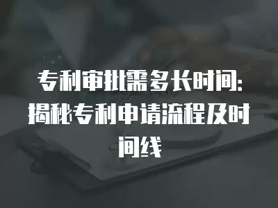 專利審批需多長時間：揭秘專利申請流程及時間線