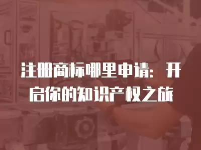 注冊商標哪里申請：開啟你的知識產權之旅