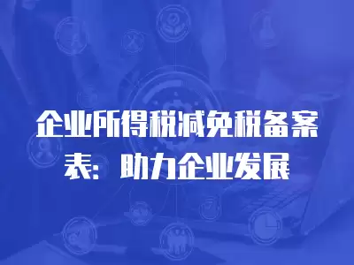 企業所得稅減免稅備案表：助力企業發展