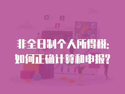 非全日制個人所得稅: 如何正確計算和申報?