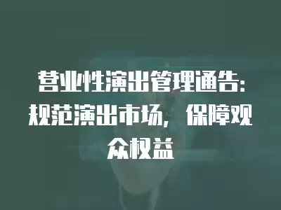 營業性演出管理通告：規范演出市場，保障觀眾權益