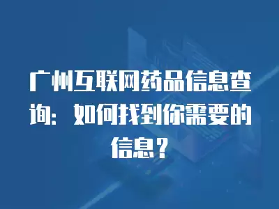 廣州互聯網藥品信息查詢：如何找到你需要的信息？