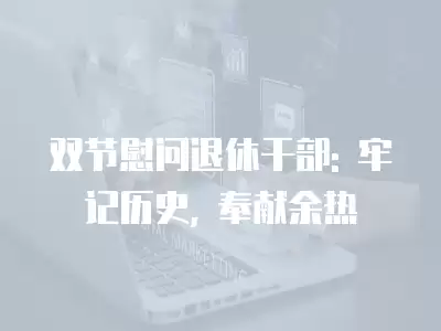 雙節慰問退休干部: 牢記歷史, 奉獻余熱