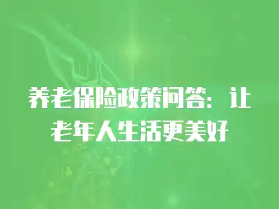 養老保險政策問答：讓老年人生活更美好