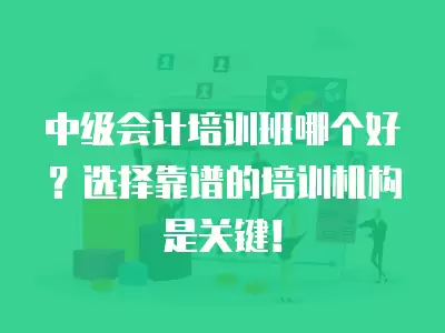 中級會(huì)計(jì)培訓(xùn)班哪個(gè)好？選擇靠譜的培訓(xùn)機(jī)構(gòu)是關(guān)鍵！