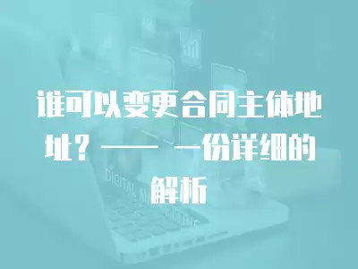 誰可以變更合同主體地址？—— 一份詳細的解析