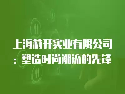 上海莉開實業有限公司: 塑造時尚潮流的先鋒