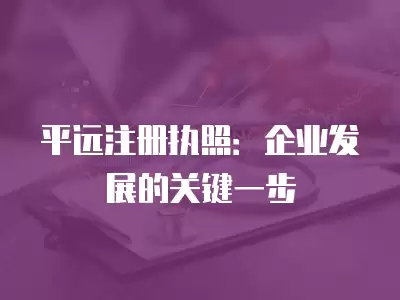 平遠(yuǎn)注冊執(zhí)照：企業(yè)發(fā)展的關(guān)鍵一步