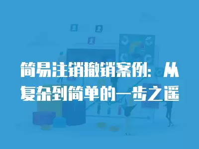 簡易注銷撤銷案例：從復雜到簡單的一步之遙