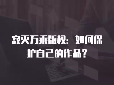 寂滅萬乘版權：如何保護自己的作品？