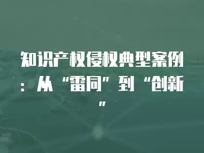 知識產權侵權典型案例：從“雷同”到“創新”