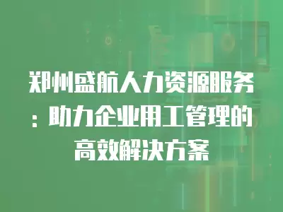 鄭州盛航人力資源服務(wù): 助力企業(yè)用工管理的高效解決方案