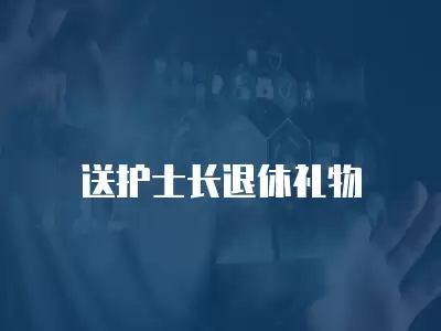 送護(hù)士長(zhǎng)退休禮物