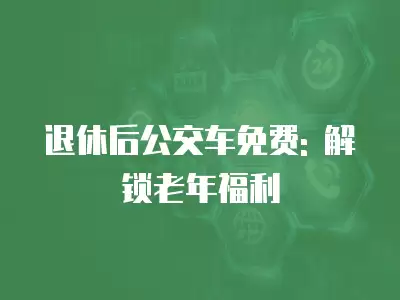 退休后公交車免費: 解鎖老年福利