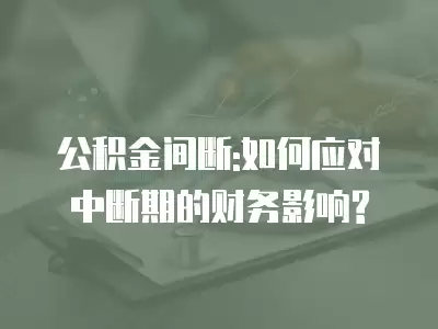 公積金間斷:如何應對中斷期的財務影響?