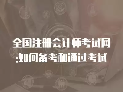 全國(guó)注冊(cè)會(huì)計(jì)師考試網(wǎng):如何備考和通過考試