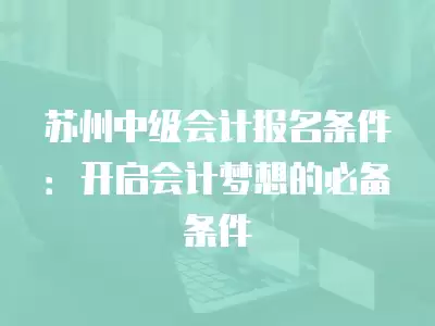 蘇州中級會計報名條件：開啟會計夢想的必備條件