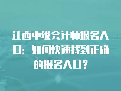 江西中級會計師報名入口：如何快速找到正確的報名入口？