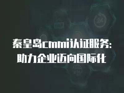 秦皇島cmmi認證服務：助力企業邁向國際化